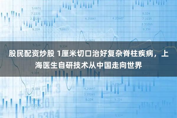 股民配资炒股 1厘米切口治好复杂脊柱疾病，上海医生自研技术从中国走向世界
