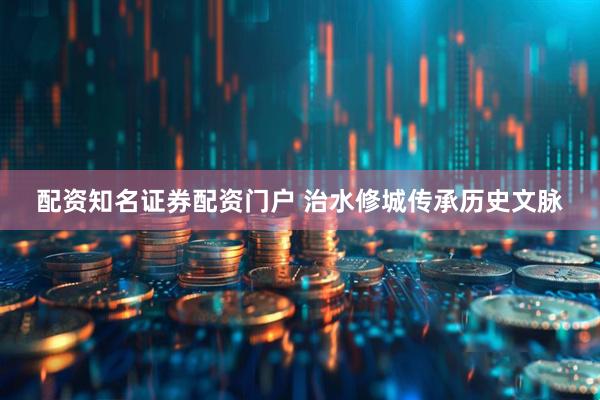 配资知名证券配资门户 治水修城传承历史文脉