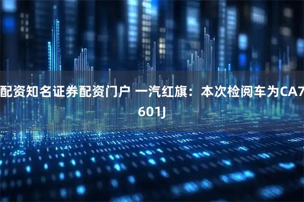 配资知名证券配资门户 一汽红旗：本次检阅车为CA7601J