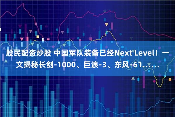 股民配资炒股 中国军队装备已经Next Level！一文揭秘长剑-1000、巨浪-3、东风-61……