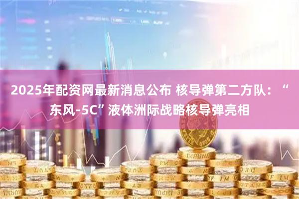 2025年配资网最新消息公布 核导弹第二方队：“东风-5C”液体洲际战略核导弹亮相