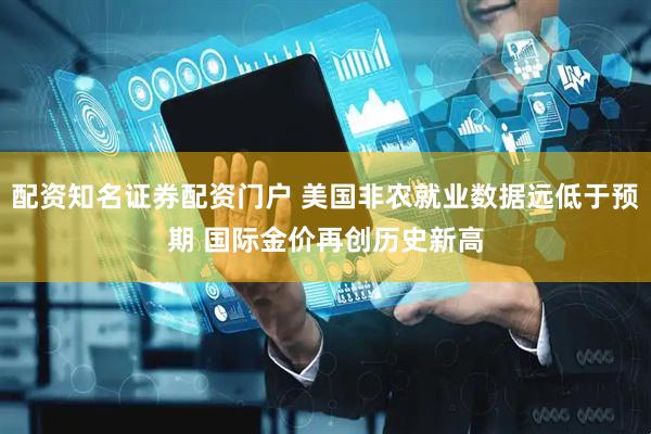 配资知名证券配资门户 美国非农就业数据远低于预期 国际金价再创历史新高