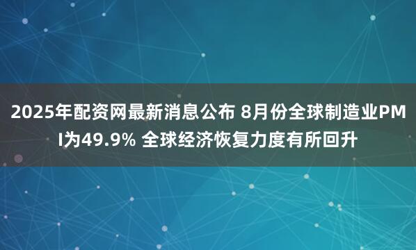 2025年配资网最新消息公布 8月份全球制造业PMI为49.9% 全球经济恢复力度有所回升