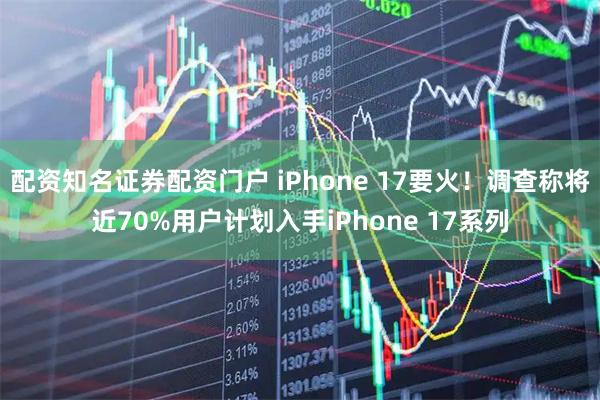 配资知名证券配资门户 iPhone 17要火！调查称将近70%用户计划入手iPhone 17系列