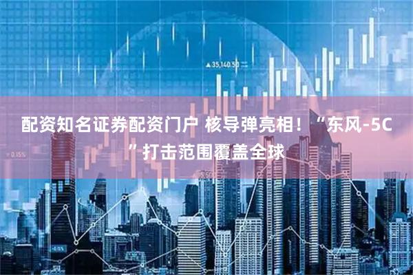 配资知名证券配资门户 核导弹亮相！“东风-5C”打击范围覆盖全球