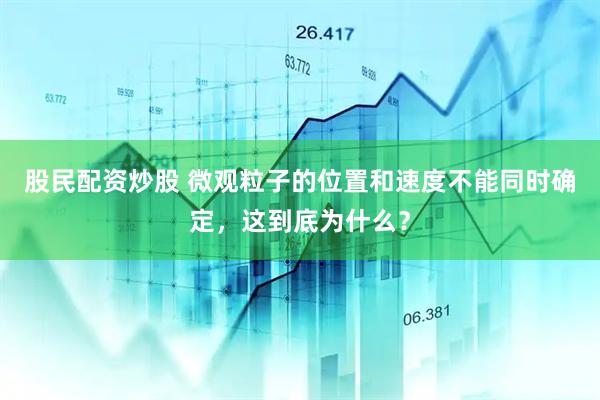 股民配资炒股 微观粒子的位置和速度不能同时确定，这到底为什么？