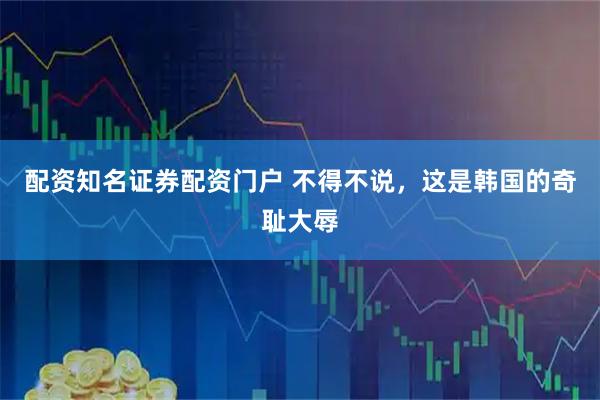 配资知名证券配资门户 不得不说，这是韩国的奇耻大辱