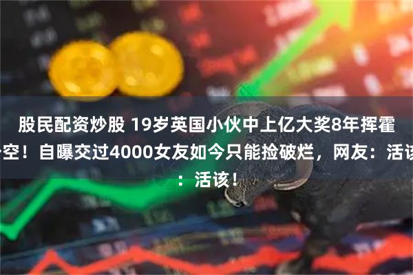 股民配资炒股 19岁英国小伙中上亿大奖8年挥霍一空！自曝交过4000女友如今只能捡破烂，网友：活该！