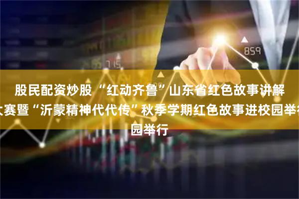 股民配资炒股 “红动齐鲁”山东省红色故事讲解大赛暨“沂蒙精神代代传”秋季学期红色故事进校园举行