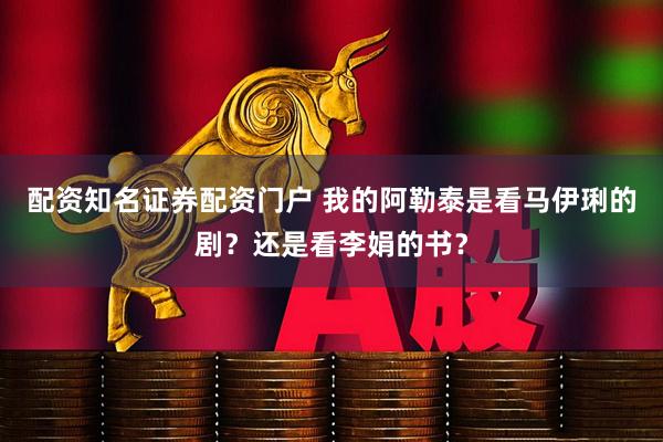 配资知名证券配资门户 我的阿勒泰是看马伊琍的剧？还是看李娟的书？