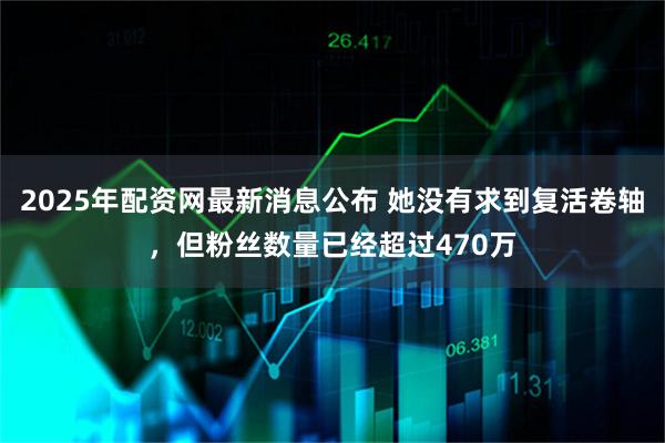 2025年配资网最新消息公布 她没有求到复活卷轴，但粉丝数量已经超过470万