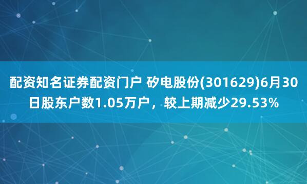 配资知名证券配资门户 矽电股份(301629)6月30日股东户数1.05万户，较上期减少29.53%