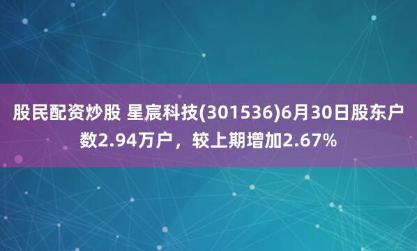 股民配资炒股 星宸科技(301536)6月30日股东户数2.94万户，较上期增加2.67%