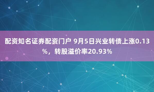 配资知名证券配资门户 9月5日兴业转债上涨0.13%，转股溢价率20.93%