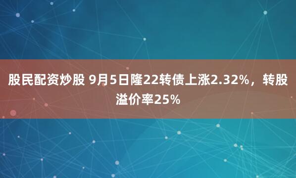 股民配资炒股 9月5日隆22转债上涨2.32%，转股溢价率25%