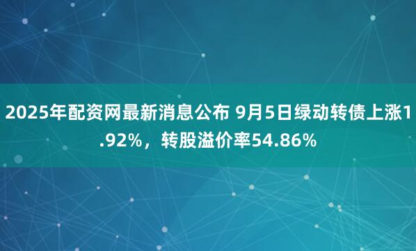 2025年配资网最新消息公布 9月5日绿动转债上涨1.92%，转股溢价率54.86%