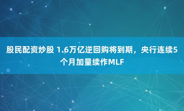 股民配资炒股 1.6万亿逆回购将到期，央行连续5个月加量续作MLF