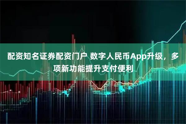 配资知名证券配资门户 数字人民币App升级，多项新功能提升支付便利