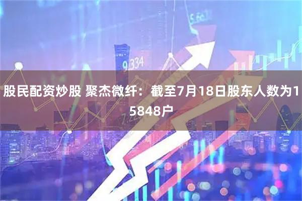 股民配资炒股 聚杰微纤：截至7月18日股东人数为15848户