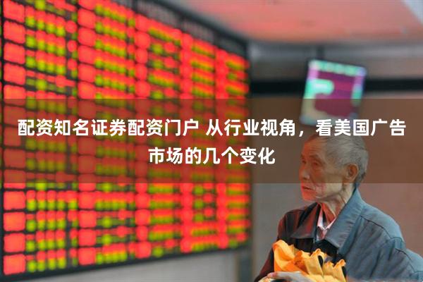 配资知名证券配资门户 从行业视角，看美国广告市场的几个变化