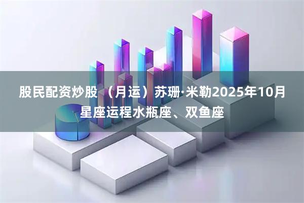 股民配资炒股 （月运）苏珊·米勒2025年10月星座运程水瓶座、双鱼座