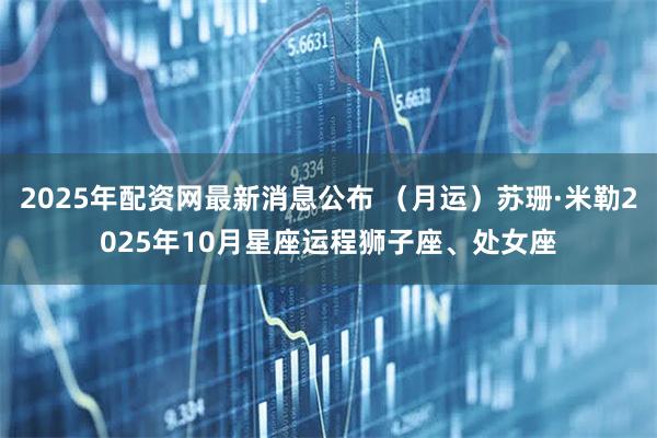 2025年配资网最新消息公布 （月运）苏珊·米勒2025年10月星座运程狮子座、处女座