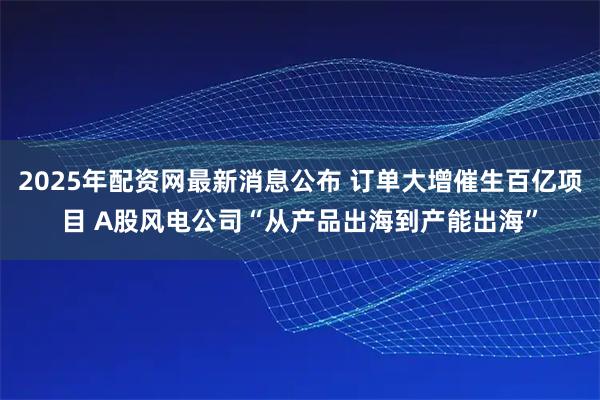 2025年配资网最新消息公布 订单大增催生百亿项目 A股风电公司“从产品出海到产能出海”