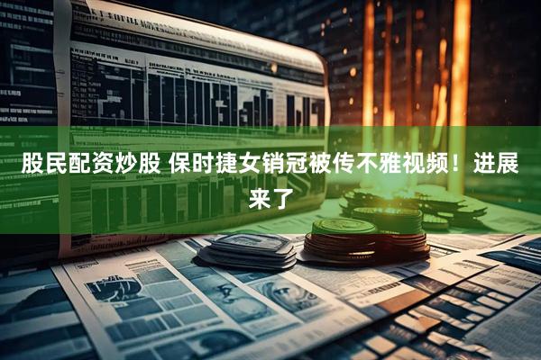 股民配资炒股 保时捷女销冠被传不雅视频！进展来了