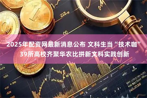 2025年配资网最新消息公布 文科生当“技术咖” 39所高校齐聚华农比拼新文科实践创新