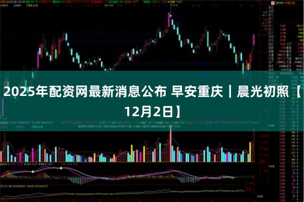 2025年配资网最新消息公布 早安重庆｜晨光初照【12月2日】