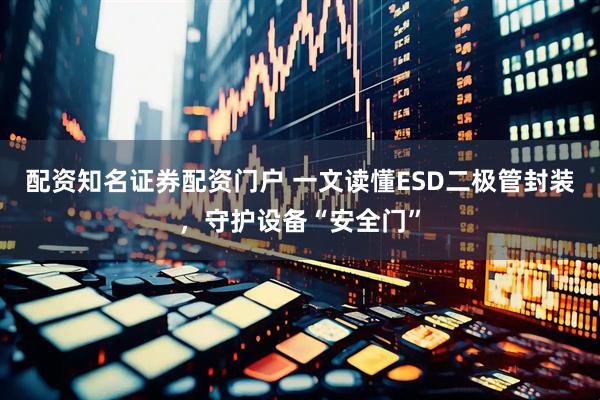 配资知名证券配资门户 一文读懂ESD二极管封装，守护设备“安全门”