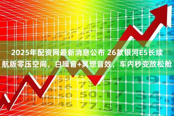 2025年配资网最新消息公布 26款银河E5长续航版零压空间，白噪音+冥想音效，车内秒变放松舱