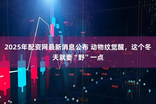 2025年配资网最新消息公布 动物纹觉醒，这个冬天就要“野”一点
