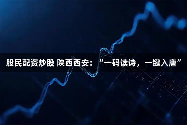 股民配资炒股 陕西西安：“一码读诗，一键入唐”