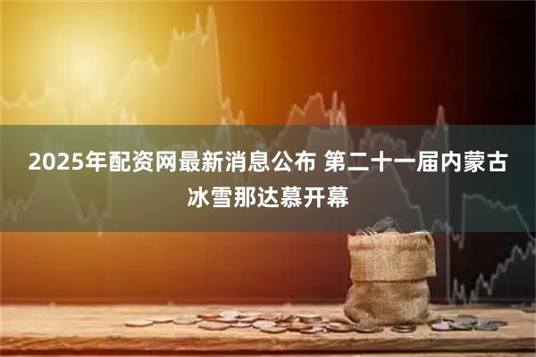 2025年配资网最新消息公布 第二十一届内蒙古冰雪那达慕开幕