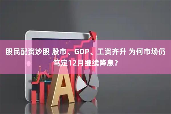 股民配资炒股 股市、GDP、工资齐升 为何市场仍笃定12月继续降息？