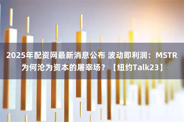 2025年配资网最新消息公布 波动即利润：MSTR为何沦为资本的屠宰场？【纽约Talk23】