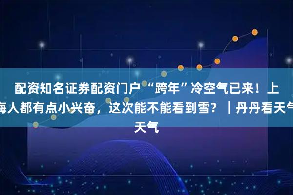 配资知名证券配资门户 “跨年”冷空气已来！上海人都有点小兴奋，这次能不能看到雪？｜丹丹看天气