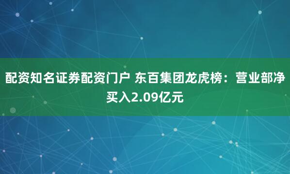 配资知名证券配资门户 东百集团龙虎榜：营业部净买入2.09亿元