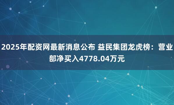 2025年配资网最新消息公布 益民集团龙虎榜：营业部净买入4778.04万元