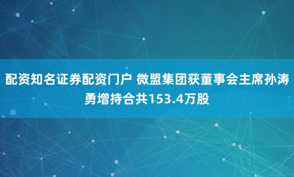 配资知名证券配资门户 微盟集团获董事会主席孙涛勇增持合共153.4万股