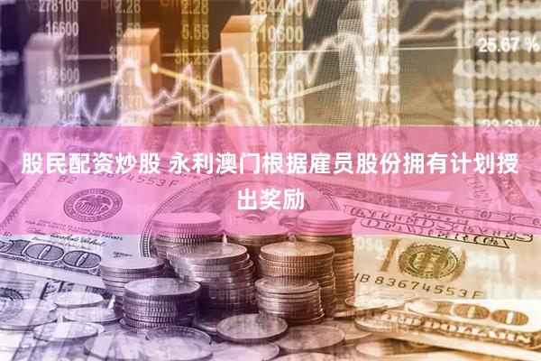 股民配资炒股 永利澳门根据雇员股份拥有计划授出奖励