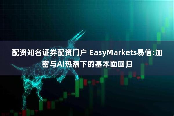 配资知名证券配资门户 EasyMarkets易信:加密与AI热潮下的基本面回归
