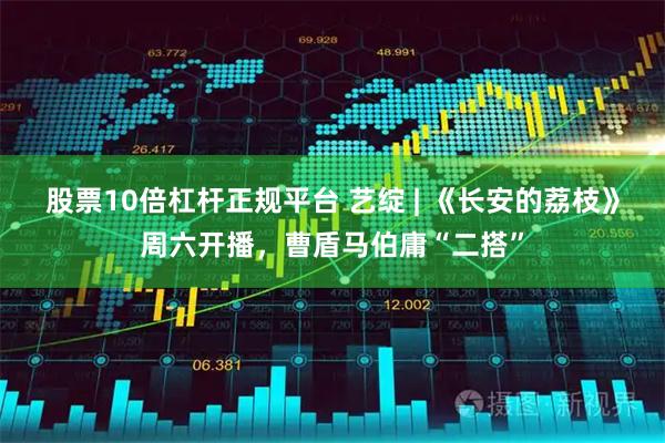 股票10倍杠杆正规平台 艺绽 | 《长安的荔枝》周六开播，曹盾马伯庸“二搭”