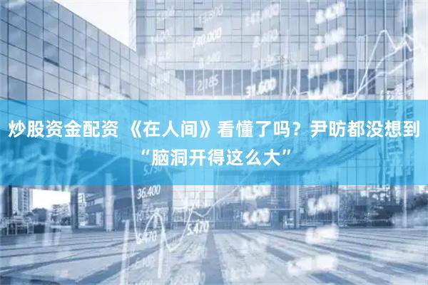 炒股资金配资 《在人间》看懂了吗？尹昉都没想到“脑洞开得这么大”
