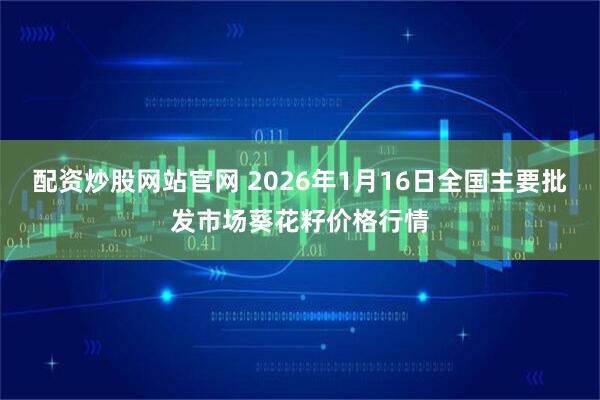 配资炒股网站官网 2026年1月16日全国主要批发市场葵花籽价格行情