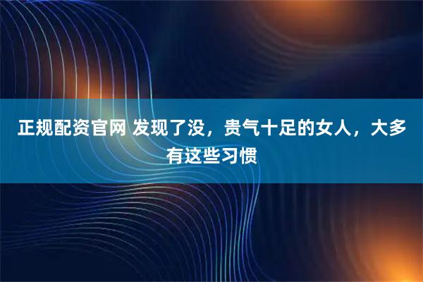 正规配资官网 发现了没，贵气十足的女人，大多有这些习惯