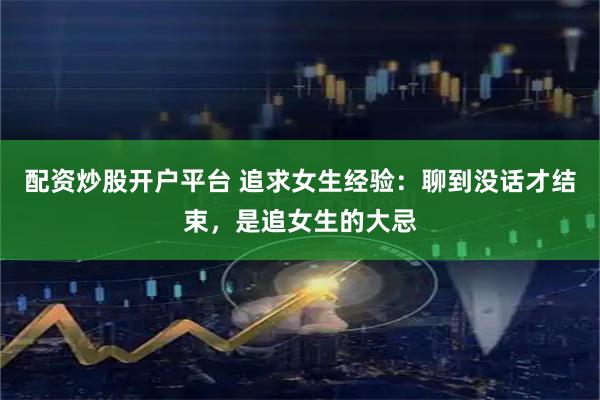 配资炒股开户平台 追求女生经验：聊到没话才结束，是追女生的大忌
