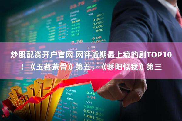 炒股配资开户官网 网评近期最上瘾的剧TOP10！《玉茗茶骨》第五，《骄阳似我》第三