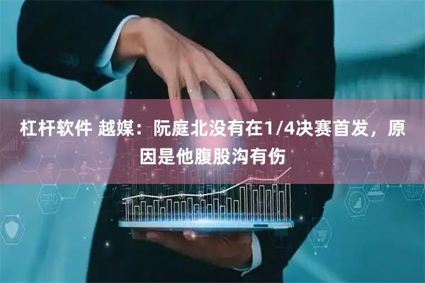杠杆软件 越媒：阮庭北没有在1/4决赛首发，原因是他腹股沟有伤